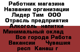 Работник магазина › Название организации ­ Лидер Тим, ООО › Отрасль предприятия ­ Алкоголь, напитки › Минимальный оклад ­ 20 000 - Все города Работа » Вакансии   . Чувашия респ.,Канаш г.